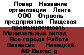 Повар › Название организации ­ Лента, ООО › Отрасль предприятия ­ Пищевая промышленность › Минимальный оклад ­ 1 - Все города Работа » Вакансии   . Ненецкий АО,Вижас д.